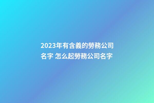 2023年有含義的勞務公司名字 怎么起勞務公司名字-第1張-公司起名-玄機派